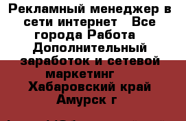 Рекламный менеджер в сети интернет - Все города Работа » Дополнительный заработок и сетевой маркетинг   . Хабаровский край,Амурск г.